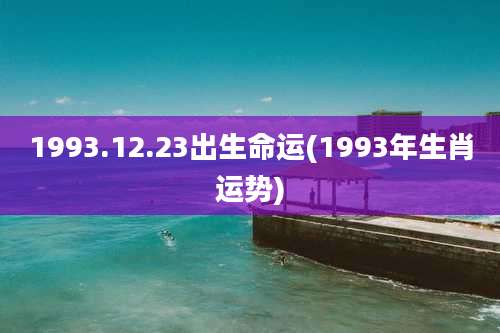 1993.12.23出生命运(1993年生肖运势)