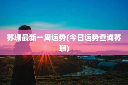 苏珊最新一周运势(今日运势查询苏珊)