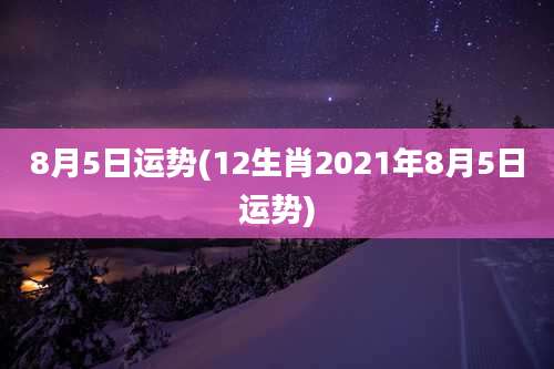 8月5日运势(12生肖2021年8月5日运势)