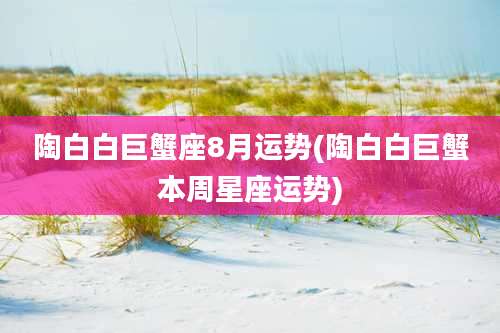 陶白白巨蟹座8月运势(陶白白巨蟹本周星座运势)