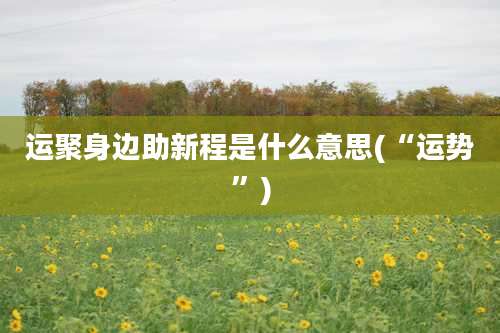运聚身边助新程是什么意思(“运势”)
