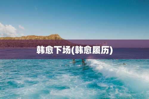 韩愈下场(韩愈履历)