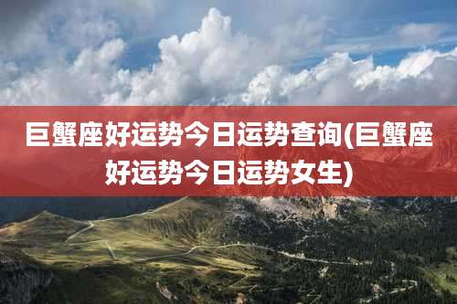 巨蟹座好运势今日运势查询(巨蟹座好运势今日运势女生)