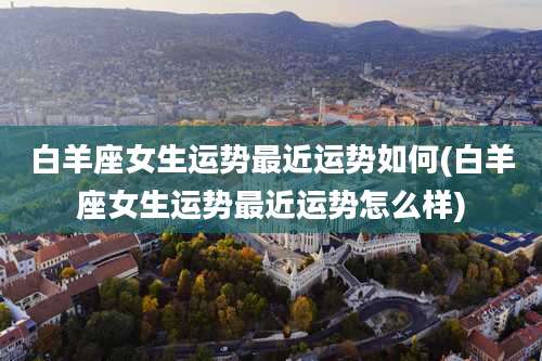 白羊座女生运势最近运势如何(白羊座女生运势最近运势怎么样)