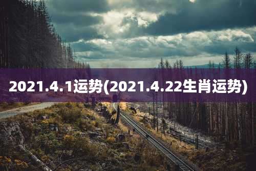 2021.4.1运势(2021.4.22生肖运势)