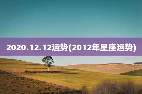 2020.12.12运势(2012年星座运势)