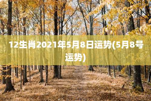 12生肖2021年5月8日运势(5月8号运势)