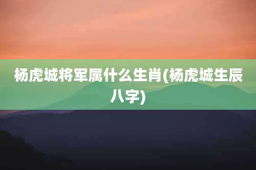 杨虎城将军属什么生肖(杨虎城生辰八字)