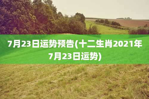 7月23日运势预告(十二生肖2021年7月23日运势)