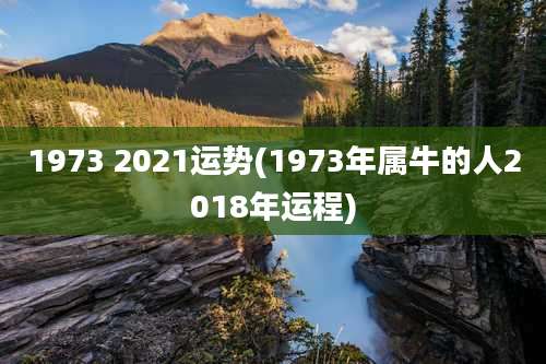 1973 2021运势(1973年属牛的人2018年运程)