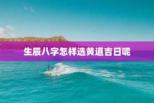 生辰八字怎样选黄道吉日呢