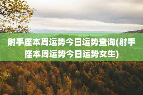 射手座本周运势今日运势查询(射手座本周运势今日运势女生)