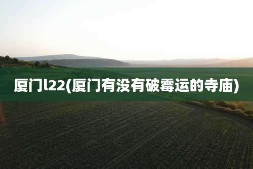 厦门l22(厦门有没有破霉运的寺庙)