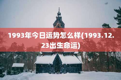 1993年今日运势怎么样(1993.12.23出生命运)