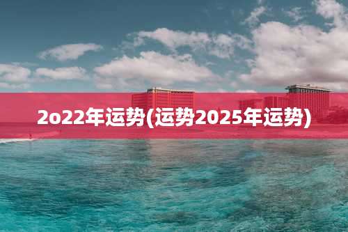 2o22年运势(运势2025年运势)