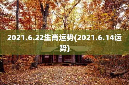 2021.6.22生肖运势(2021.6.14运势)