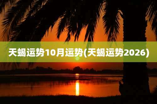 天蝎运势10月运势(天蝎运势2026)