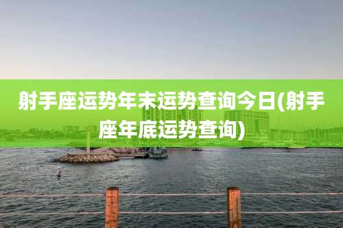 射手座运势年末运势查询今日(射手座年底运势查询)