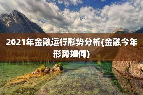2021年金融运行形势分析(金融今年形势如何)