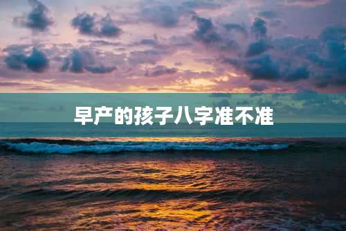 早产的孩子八字准不准