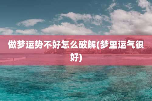 做梦运势不好怎么破解(梦里运气很好)