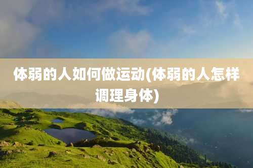 体弱的人如何做运动(体弱的人怎样调理身体)