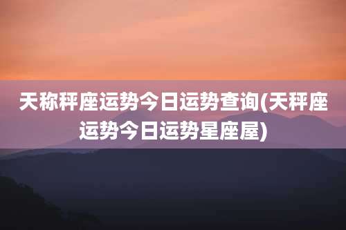 天称秤座运势今日运势查询(天秤座运势今日运势星座屋)