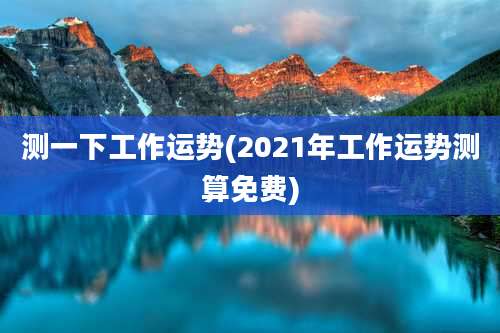 测一下工作运势(2021年工作运势测算免费)