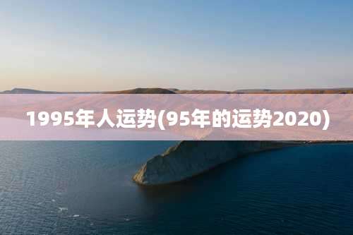 1995年人运势(95年的运势2020)