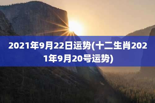 2021年9月22日运势(十二生肖2021年9月20号运势)