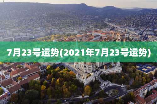 7月23号运势(2021年7月23号运势)