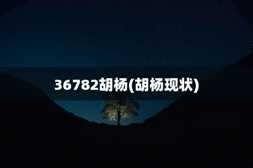 36782胡杨(胡杨现状)