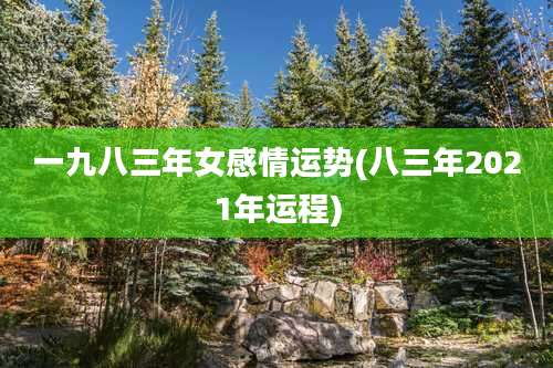 一九八三年女感情运势(八三年2021年运程)