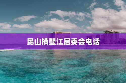 昆山横墅江居委会电话