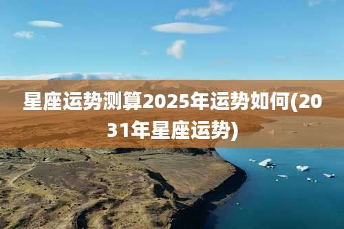 星座运势测算2025年运势如何(2031年星座运势)