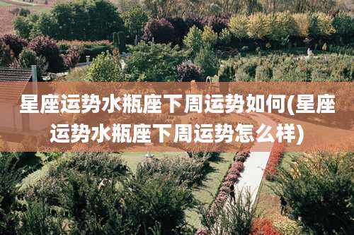 星座运势水瓶座下周运势如何(星座运势水瓶座下周运势怎么样)