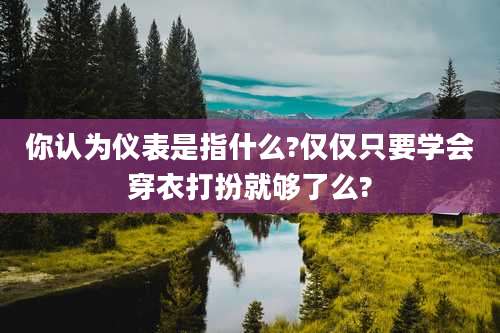 你认为仪表是指什么?仅仅只要学会穿衣打扮就够了么?