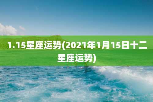1.15星座运势(2021年1月15日十二星座运势)