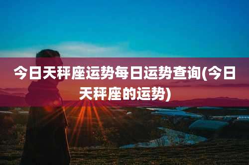 今日天秤座运势每日运势查询(今日天秤座的运势)