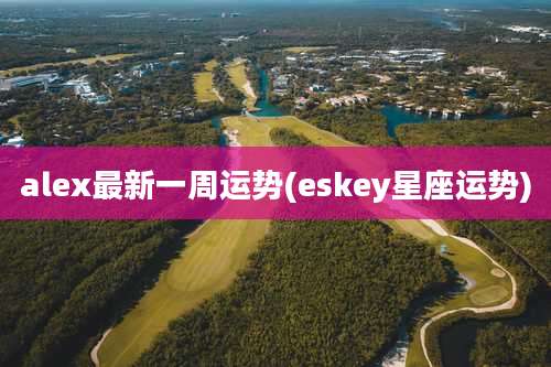 alex最新一周运势(eskey星座运势)