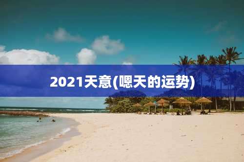 2021天意(嗯天的运势)