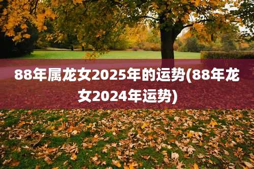 88年属龙女2025年的运势(88年龙女2024年运势)