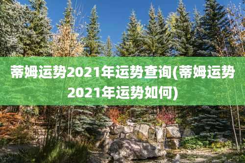 蒂姆运势2021年运势查询(蒂姆运势2021年运势如何)