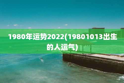 1980年运势2022(19801013出生的人运气)