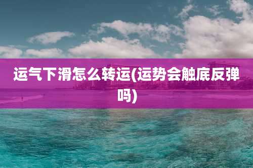 运气下滑怎么转运(运势会触底反弹吗)