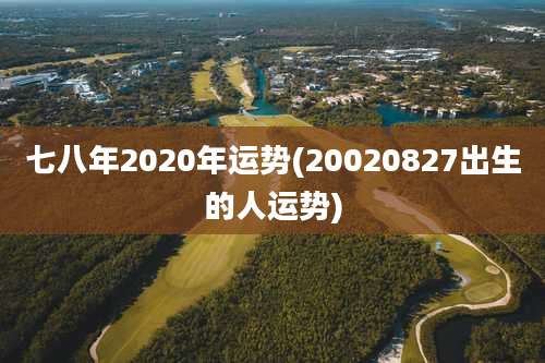 七八年2020年运势(20020827出生的人运势)