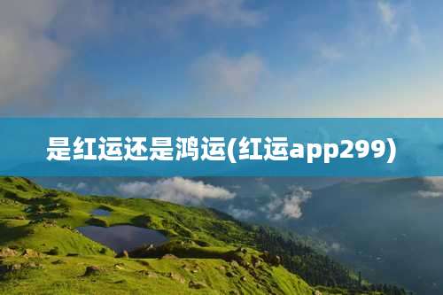 是红运还是鸿运(红运app299)