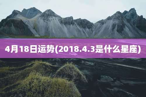 4月18日运势(2018.4.3是什么星座)