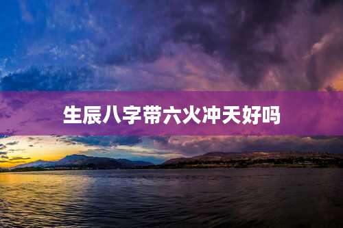 生辰八字带六火冲天好吗