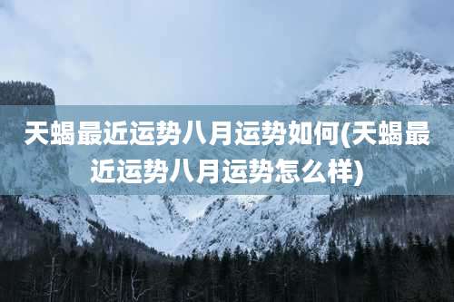 天蝎最近运势八月运势如何(天蝎最近运势八月运势怎么样)